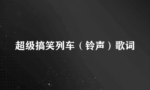 超级搞笑列车（铃声）歌词