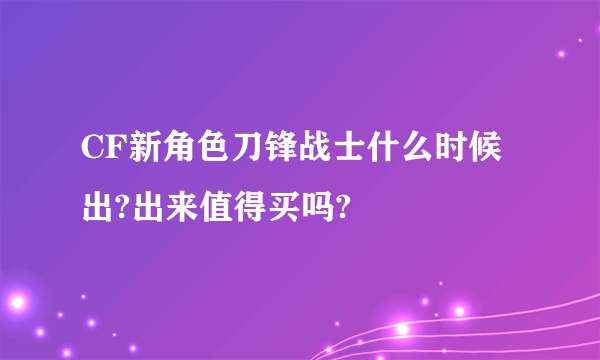 CF新角色刀锋战士什么时候出?出来值得买吗?