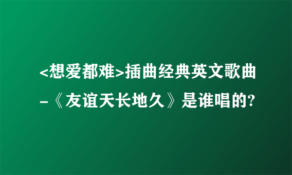 <想爱都难>插曲经典英文歌曲-《友谊天长地久》是谁唱的?