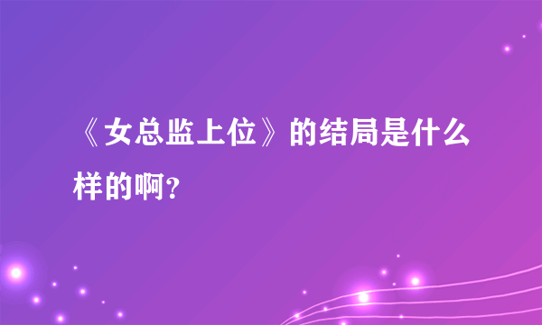 《女总监上位》的结局是什么样的啊？