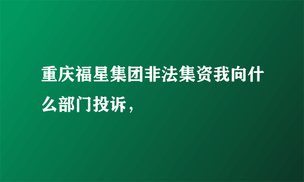 重庆福星集团非法集资我向什么部门投诉，