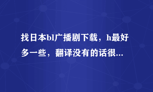 找日本bl广播剧下载，h最好多一些，翻译没有的话很好，有更好了，谢谢啦