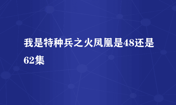 我是特种兵之火凤凰是48还是62集