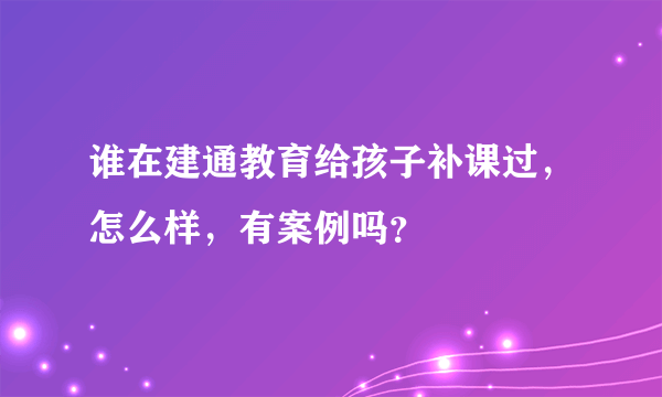 谁在建通教育给孩子补课过，怎么样，有案例吗？