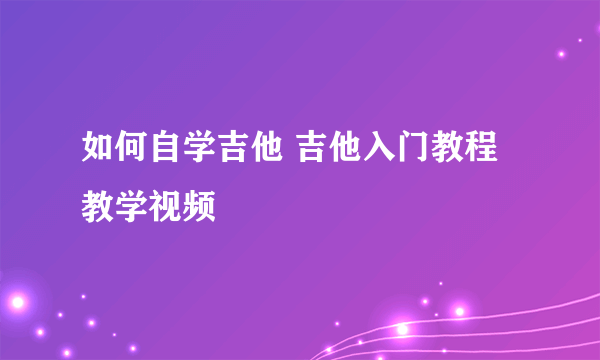 如何自学吉他 吉他入门教程教学视频