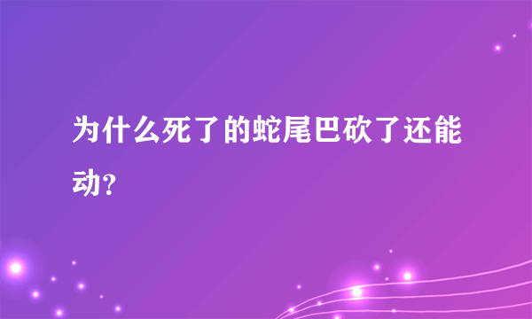 为什么死了的蛇尾巴砍了还能动？