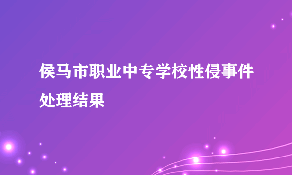 侯马市职业中专学校性侵事件处理结果