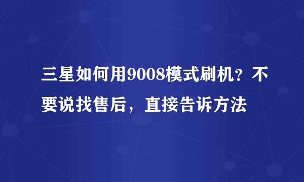 三星如何用9008模式刷机？不要说找售后，直接告诉方法