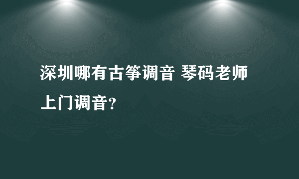 深圳哪有古筝调音 琴码老师上门调音？