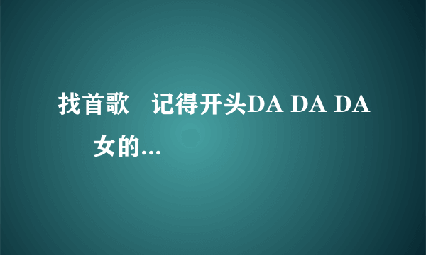 找首歌   记得开头DA DA DA     女的唱的嗨曲