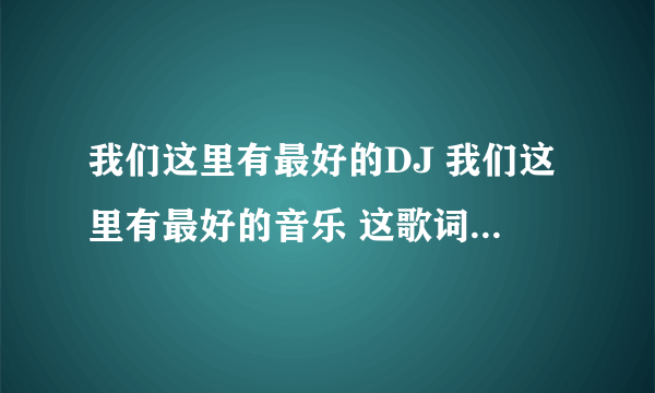 我们这里有最好的DJ 我们这里有最好的音乐 这歌词是哪首歌上面的