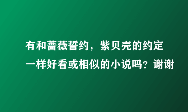 有和蔷薇誓约，紫贝壳的约定一样好看或相似的小说吗？谢谢