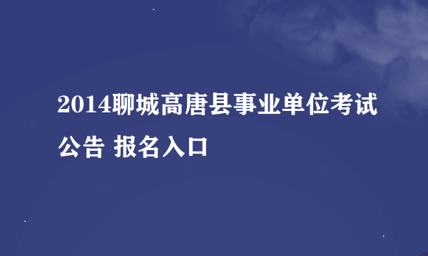 2014聊城高唐县事业单位考试公告 报名入口