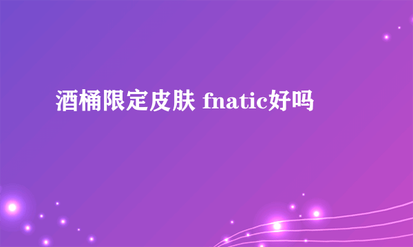 酒桶限定皮肤 fnatic好吗