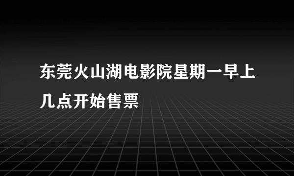 东莞火山湖电影院星期一早上几点开始售票