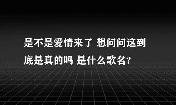 是不是爱情来了 想问问这到底是真的吗 是什么歌名?