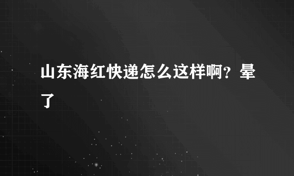 山东海红快递怎么这样啊？晕了