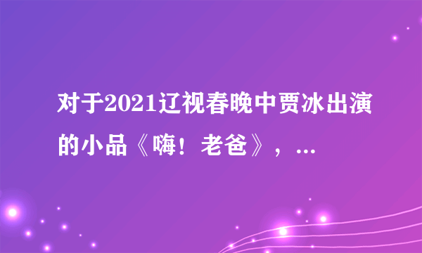 对于2021辽视春晚中贾冰出演的小品《嗨！老爸》，你有何评价？