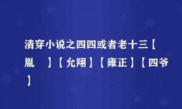 清穿小说之四四或者老十三【胤禛】【允翔】【雍正】【四爷】