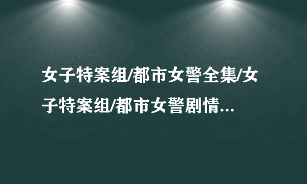 女子特案组/都市女警全集/女子特案组/都市女警剧情介绍/女子特案组观看