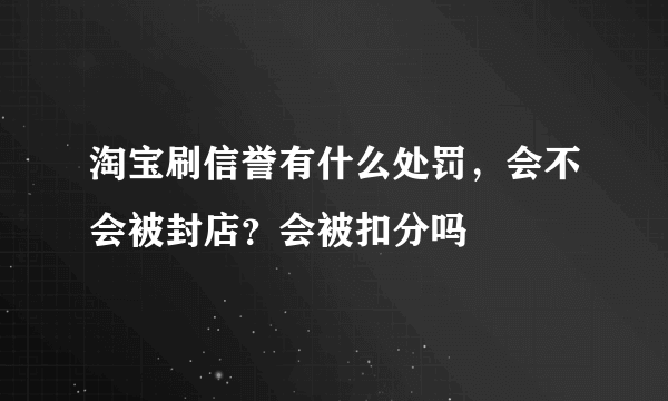 淘宝刷信誉有什么处罚，会不会被封店？会被扣分吗