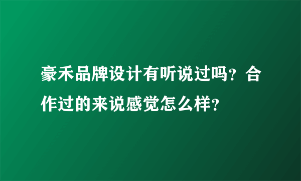 豪禾品牌设计有听说过吗？合作过的来说感觉怎么样？