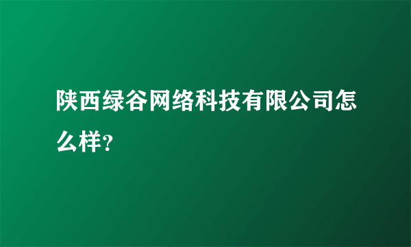 陕西绿谷网络科技有限公司怎么样？