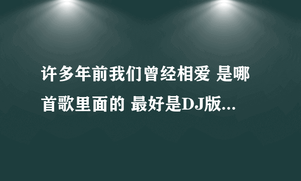 许多年前我们曾经相爱 是哪首歌里面的 最好是DJ版的 那首串烧也告诉我