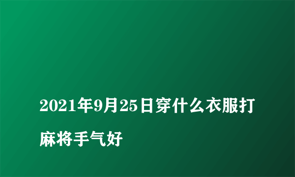 
2021年9月25日穿什么衣服打麻将手气好

