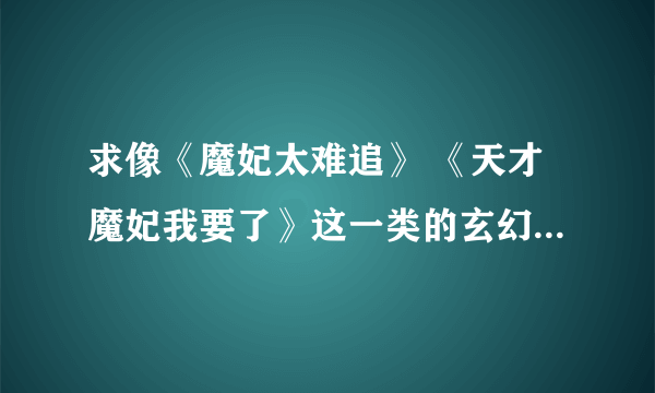 求像《魔妃太难追》 《天才魔妃我要了》这一类的玄幻【完结】小说，要女主、男主都很痴情并强大，没误会的