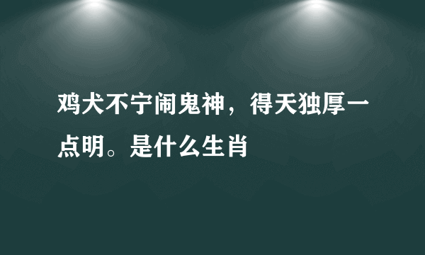 鸡犬不宁闹鬼神，得天独厚一点明。是什么生肖