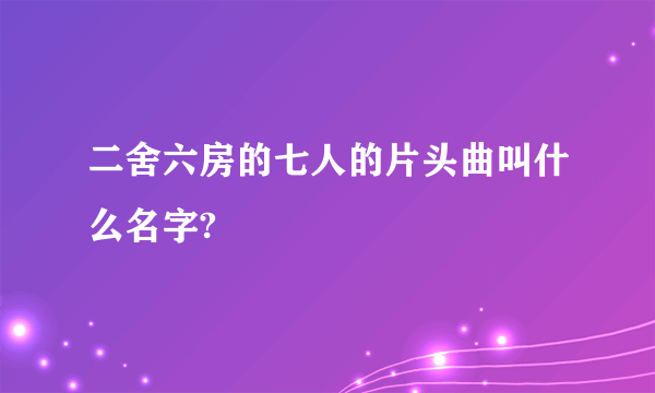 二舍六房的七人的片头曲叫什么名字?