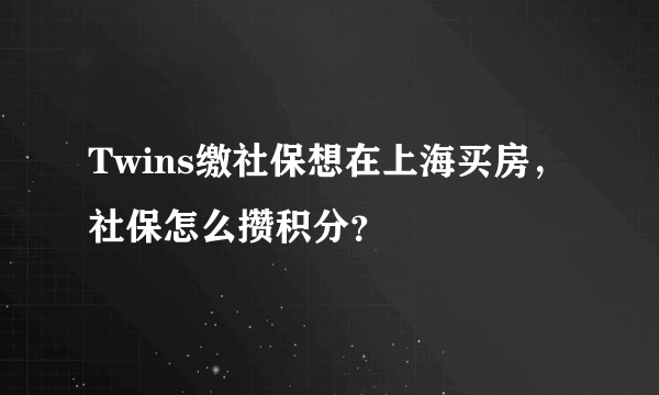 Twins缴社保想在上海买房，社保怎么攒积分？