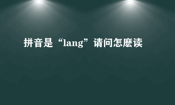 拼音是“lang”请问怎麽读