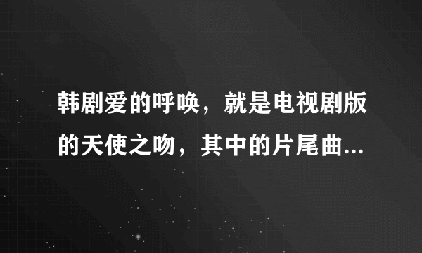 韩剧爱的呼唤，就是电视剧版的天使之吻，其中的片尾曲叫什么？