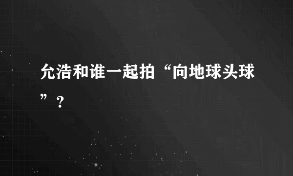 允浩和谁一起拍“向地球头球”？