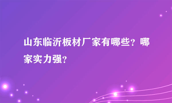 山东临沂板材厂家有哪些？哪家实力强？