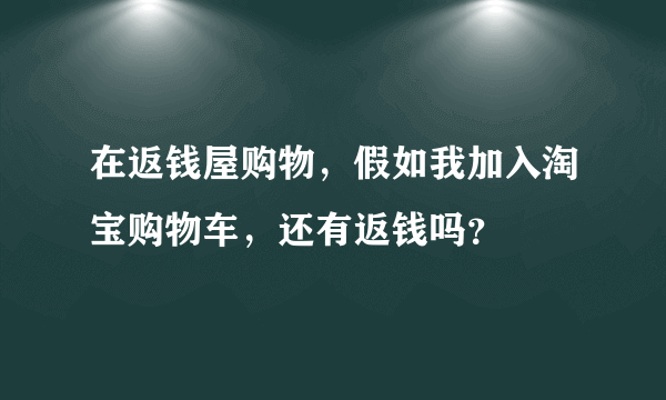 在返钱屋购物，假如我加入淘宝购物车，还有返钱吗？