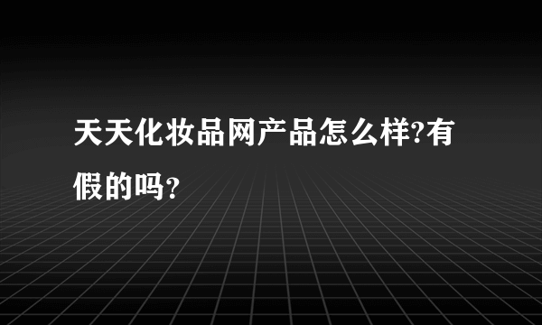 天天化妆品网产品怎么样?有假的吗？