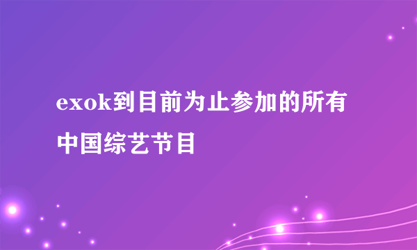 exok到目前为止参加的所有中国综艺节目