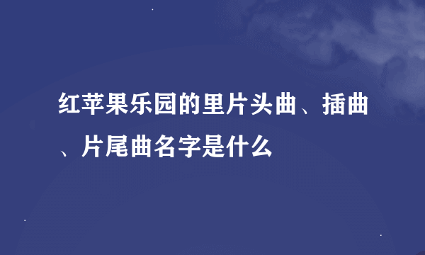 红苹果乐园的里片头曲、插曲、片尾曲名字是什么