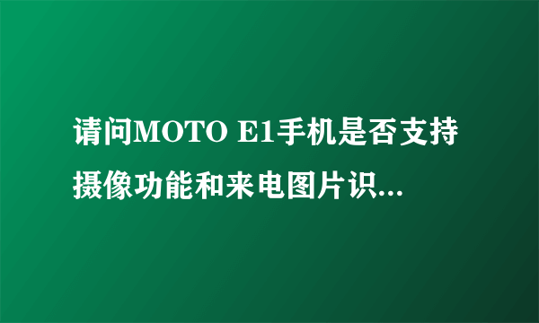 请问MOTO E1手机是否支持摄像功能和来电图片识别功能?