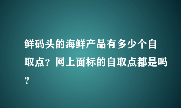 鲜码头的海鲜产品有多少个自取点？网上面标的自取点都是吗？