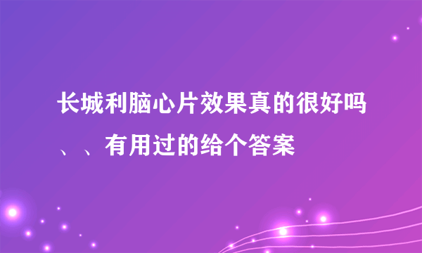 长城利脑心片效果真的很好吗、、有用过的给个答案