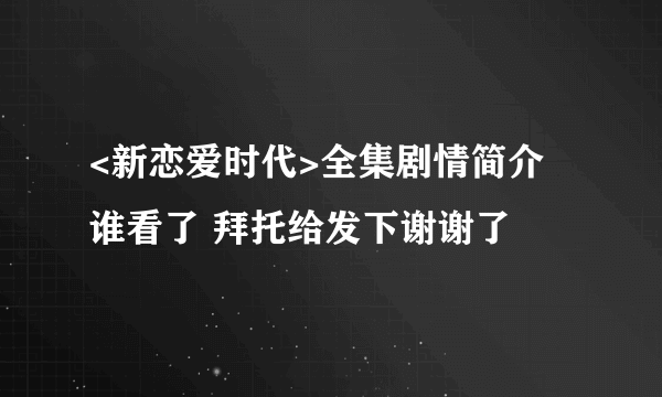 <新恋爱时代>全集剧情简介 谁看了 拜托给发下谢谢了