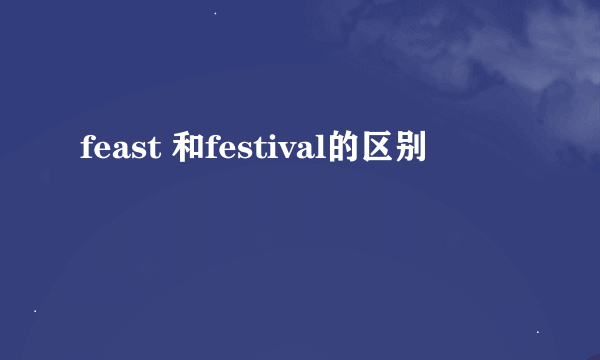 feast 和festival的区别