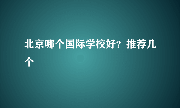 北京哪个国际学校好？推荐几个