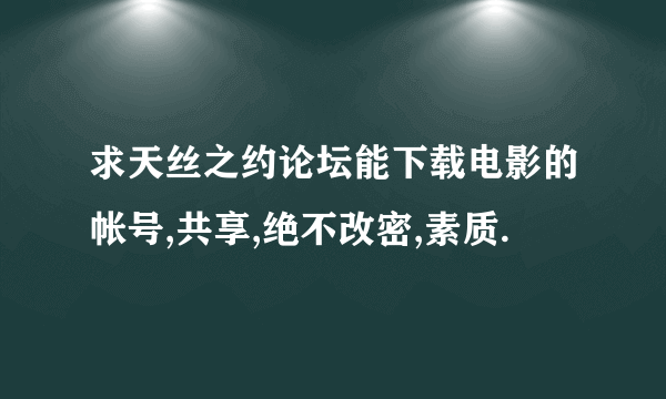 求天丝之约论坛能下载电影的帐号,共享,绝不改密,素质.