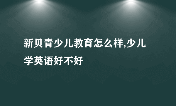 新贝青少儿教育怎么样,少儿学英语好不好