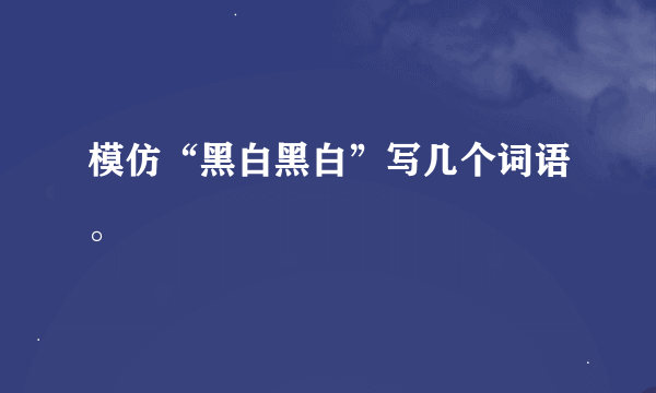 模仿“黑白黑白”写几个词语。